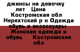 джинсы на девочку  8 лет › Цена ­ 400 - Костромская обл., Нерехтский р-н Одежда, обувь и аксессуары » Женская одежда и обувь   . Костромская обл.